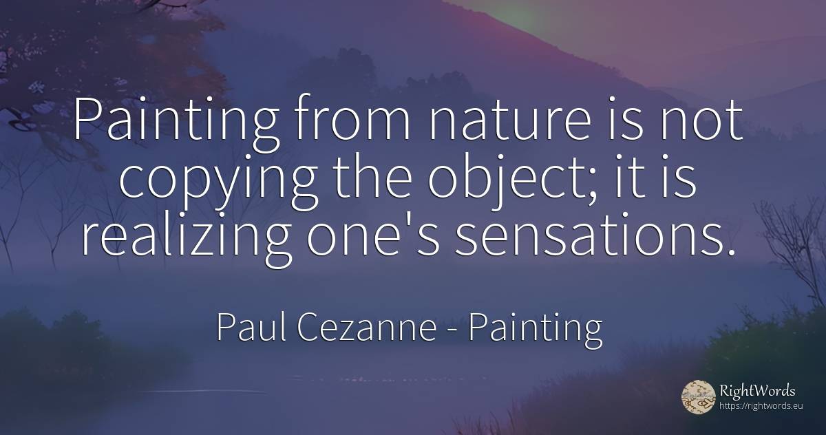 Painting from nature is not copying the object; it is... - Paul Cezanne, quote about painting, nature