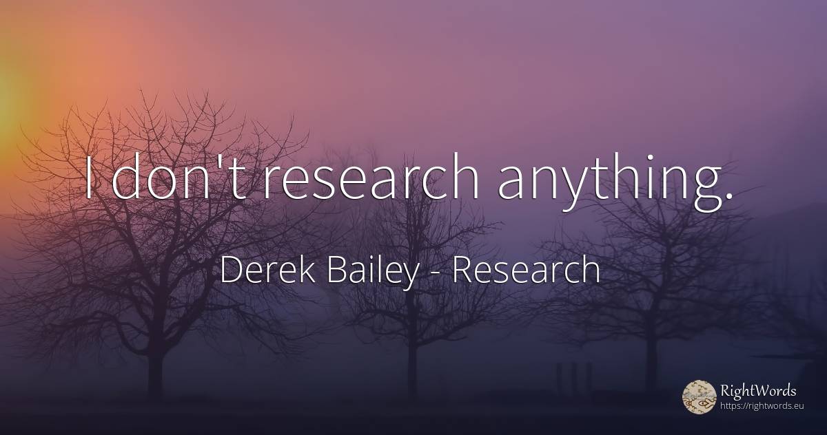 I don't research anything. - Derek Bailey, quote about research