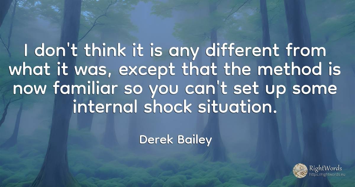 I don't think it is any different from what it was, ... - Derek Bailey
