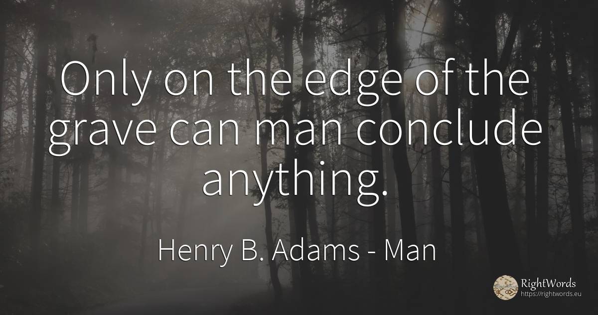 Only on the edge of the grave can man conclude anything. - Henry B. Adams, quote about man