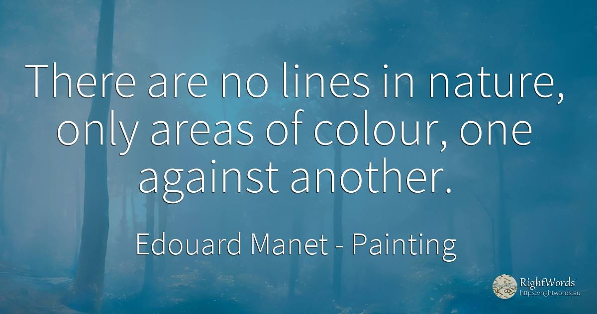 There are no lines in nature, only areas of colour, one... - Edouard Manet, quote about painting, nature