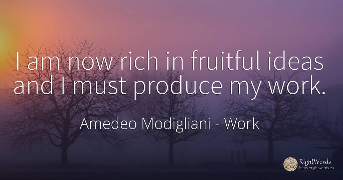 I am now rich in fruitful ideas and I must produce my work. - Amedeo Modigliani, quote about work, wealth