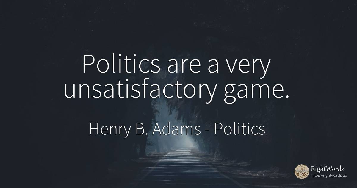 Politics are a very unsatisfactory game. - Henry B. Adams, quote about politics, games