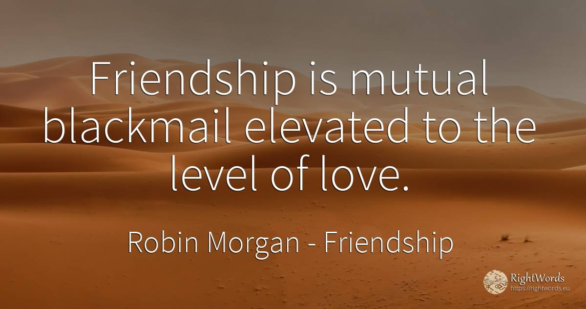 Friendship is mutual blackmail elevated to the level of... - Robin Morgan, quote about friendship, love