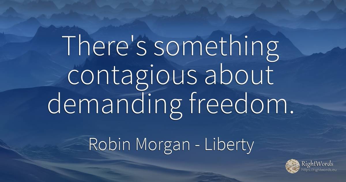 There's something contagious about demanding freedom. - Robin Morgan, quote about liberty