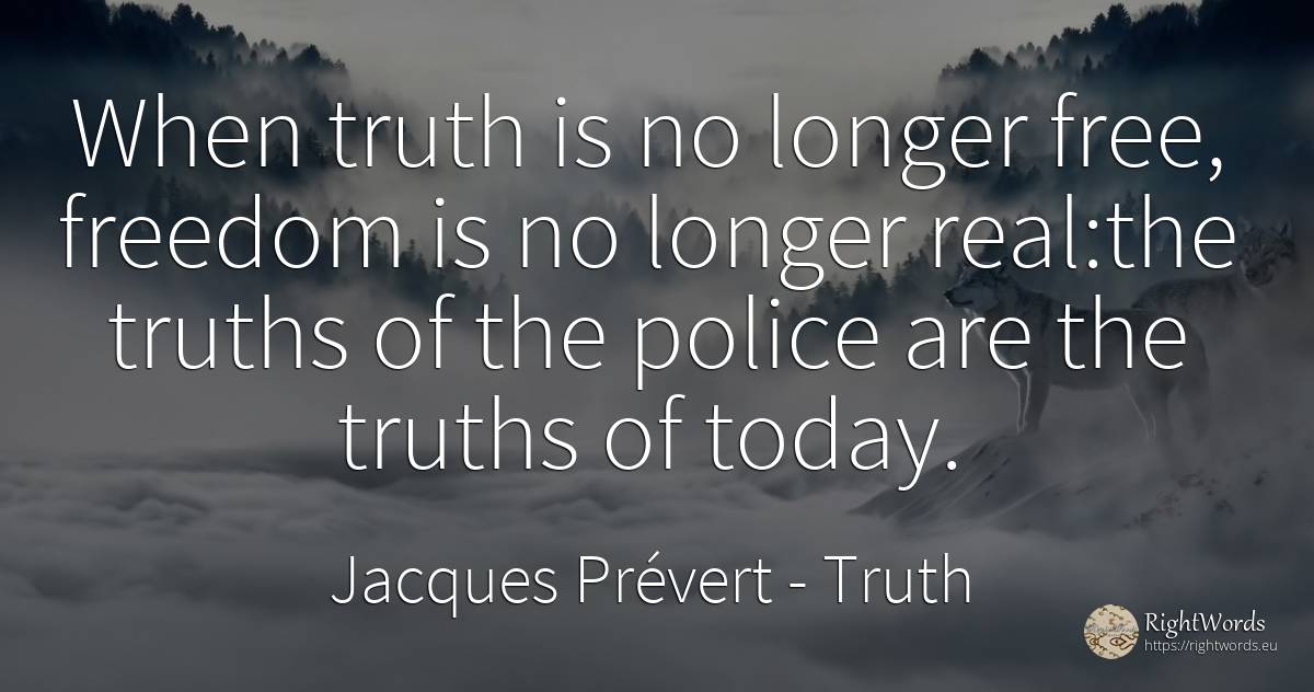 When truth is no longer free, freedom is no longer real:... - Jacques Prévert, quote about truth, police, real estate