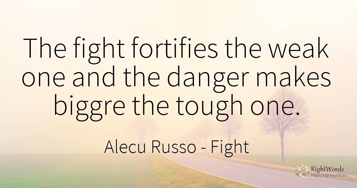 The fight fortifies the weak one and the danger makes... - Alecu Russo, quote about fight, danger