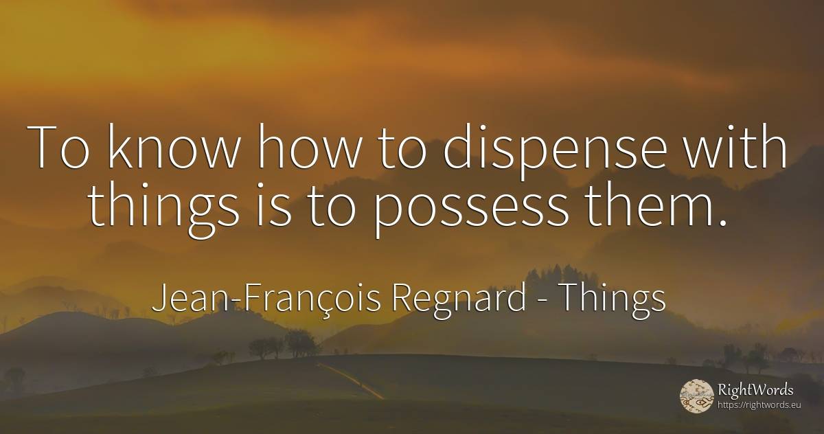 To know how to dispense with things is to possess them. - Jean-François Regnard, quote about things