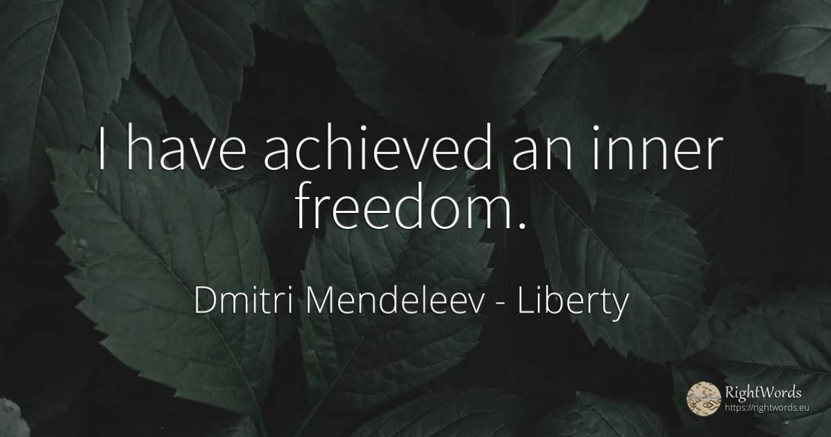 I have achieved an inner freedom. - Dmitri Mendeleev, quote about liberty