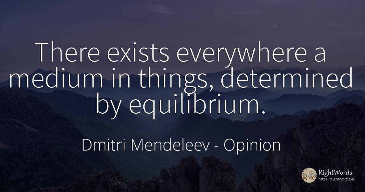 There exists everywhere a medium in things, determined by... - Dmitri Mendeleev, quote about opinion, things