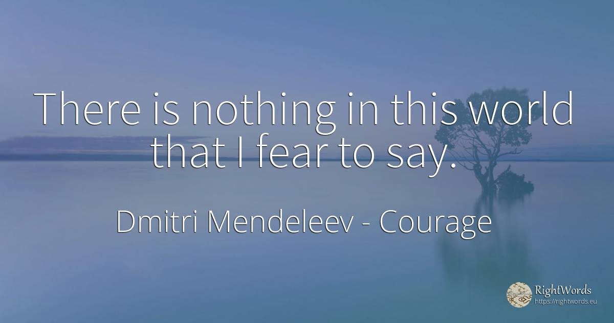 There is nothing in this world that I fear to say. - Dmitri Mendeleev, quote about courage, fear, nothing, world
