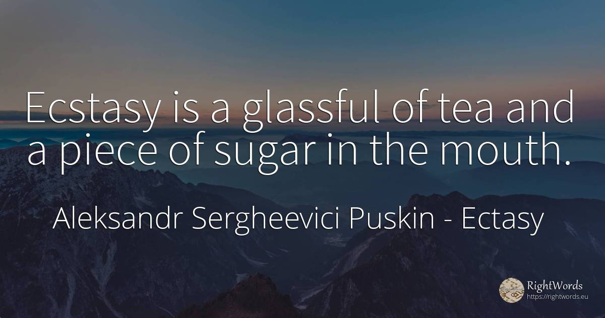 Ecstasy is a glassful of tea and a piece of sugar in the... - Aleksandr Sergheevici Puskin, quote about ectasy