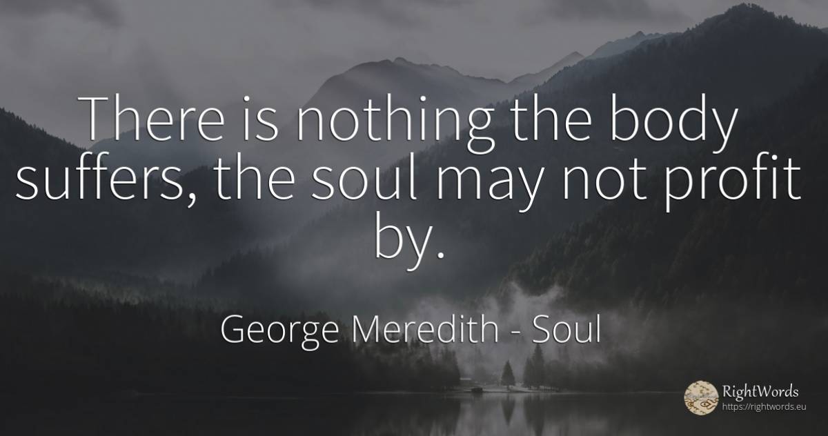 There is nothing the body suffers, the soul may not... - George Meredith, quote about soul, body, nothing