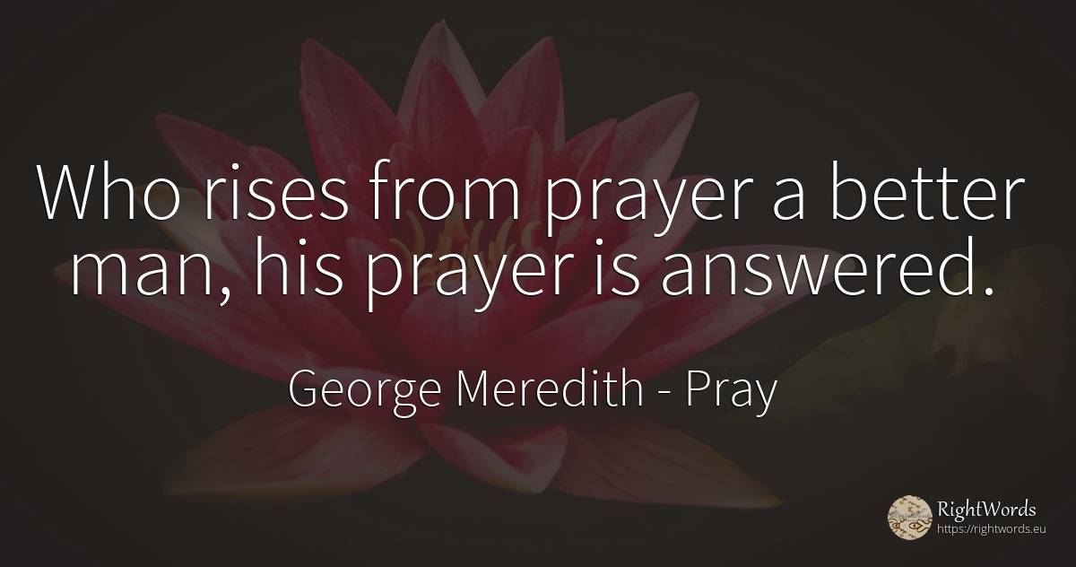 Who rises from prayer a better man, his prayer is answered. - George Meredith, quote about pray, man