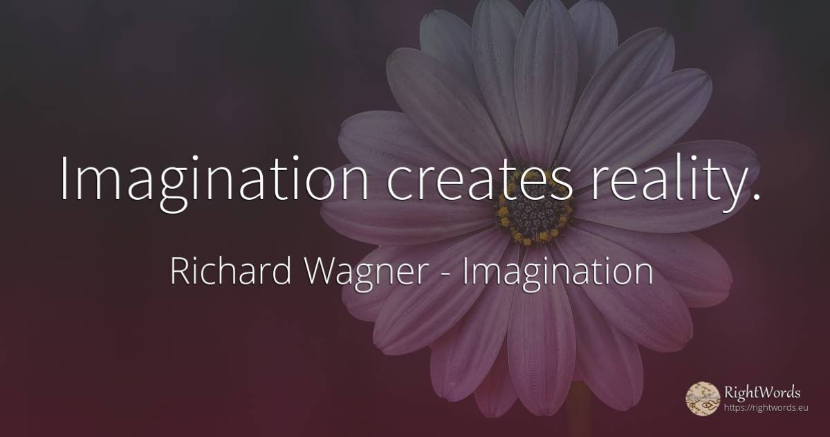 Imagination creates reality. - Richard Wagner, quote about imagination, reality