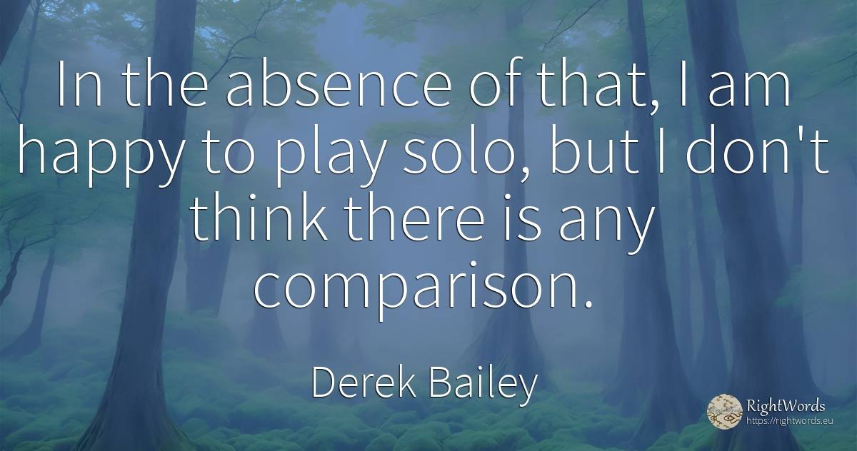 In the absence of that, I am happy to play solo, but I... - Derek Bailey, quote about happiness