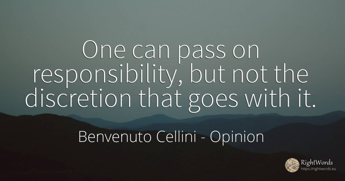 One can pass on responsibility, but not the discretion... - Benvenuto Cellini, quote about opinion