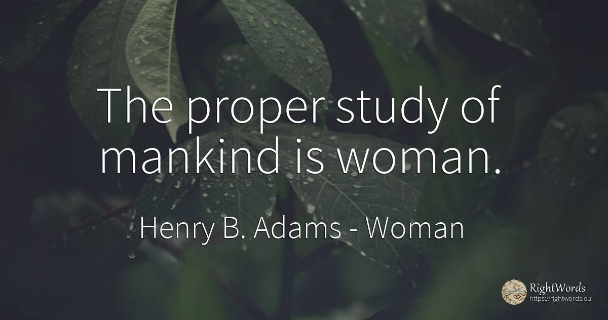 The proper study of mankind is woman. - Henry B. Adams, quote about woman