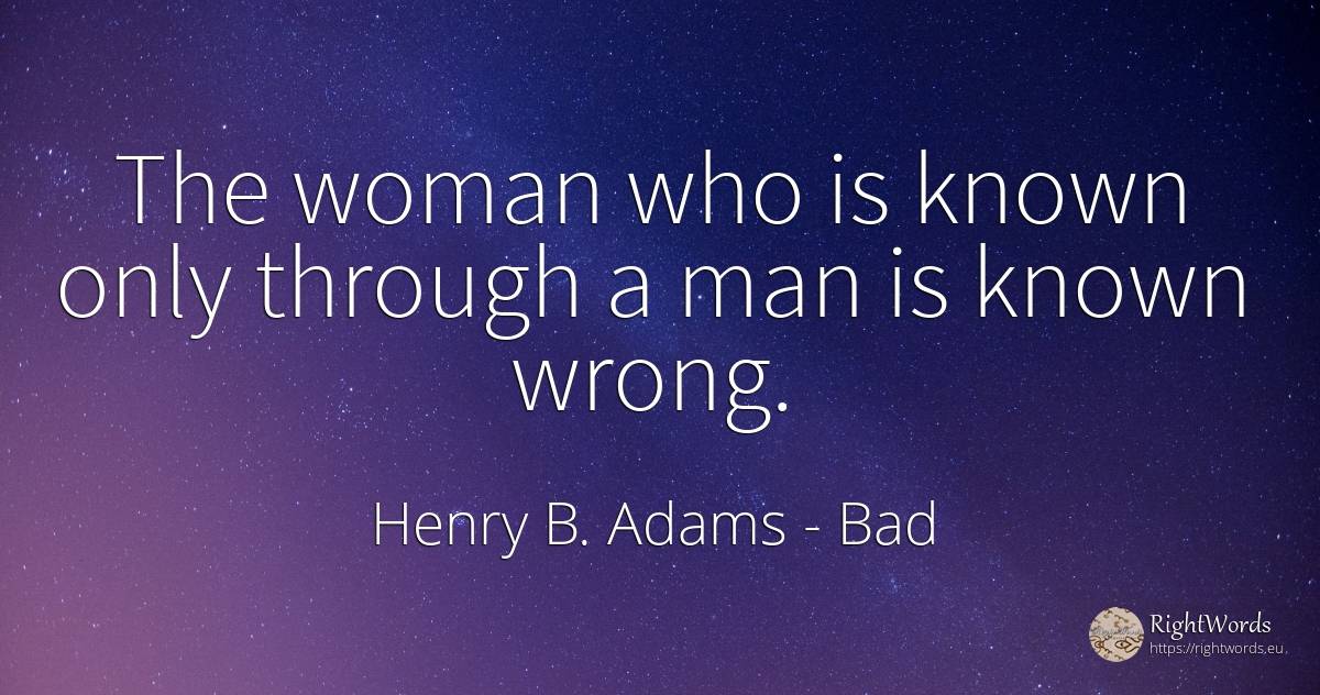 The woman who is known only through a man is known wrong. - Henry B. Adams, quote about bad, woman, man