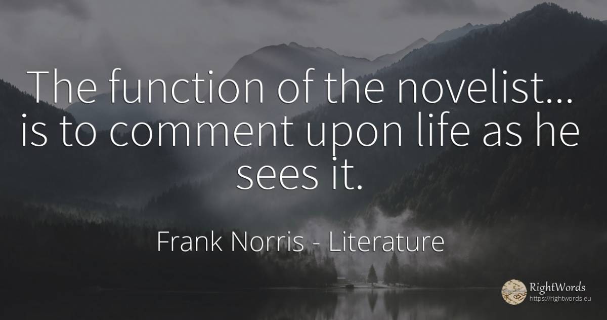 The function of the novelist... is to comment upon life... - Frank Norris, quote about literature, life