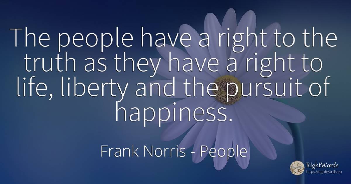 The people have a right to the truth as they have a right... - Frank Norris, quote about people, rightness, liberty, happiness, truth, life