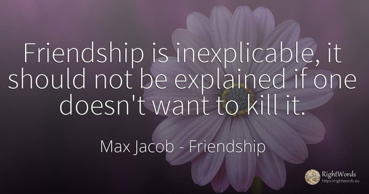 Friendship is inexplicable, it should not be explained if... - Max Jacob, quote about friendship