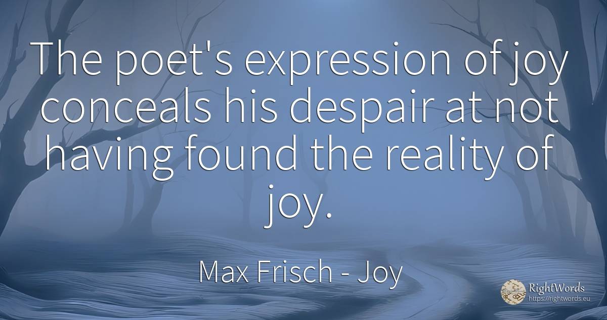 The poet's expression of joy conceals his despair at not... - Max Frisch, quote about joy, despair, reality, poets