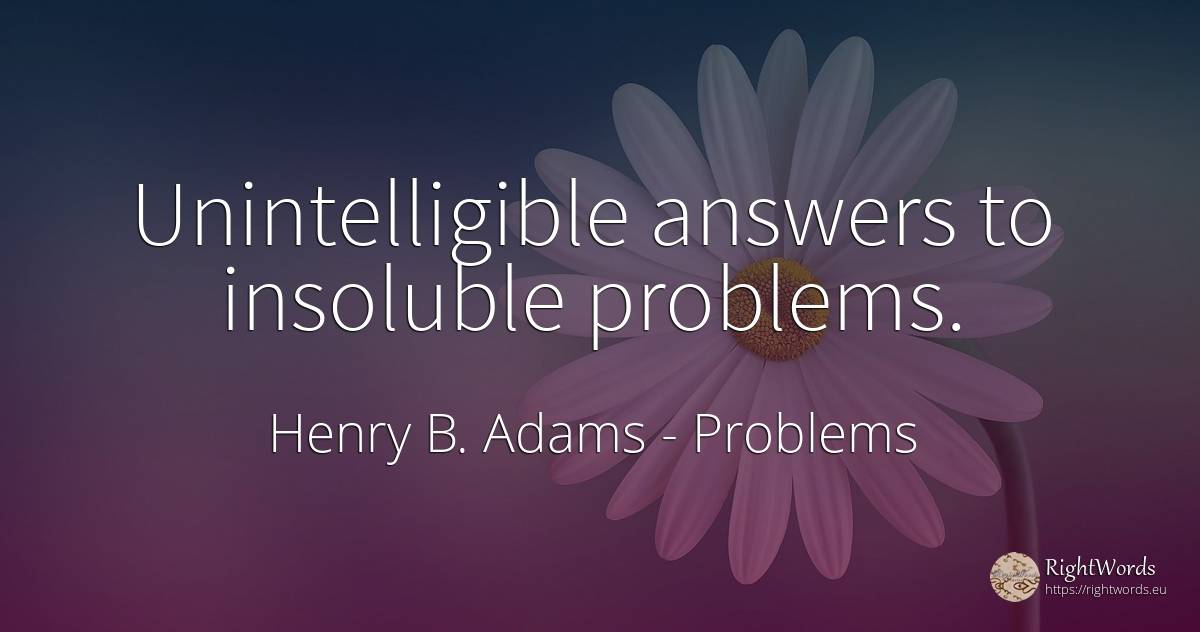 Unintelligible answers to insoluble problems. - Henry B. Adams, quote about problems