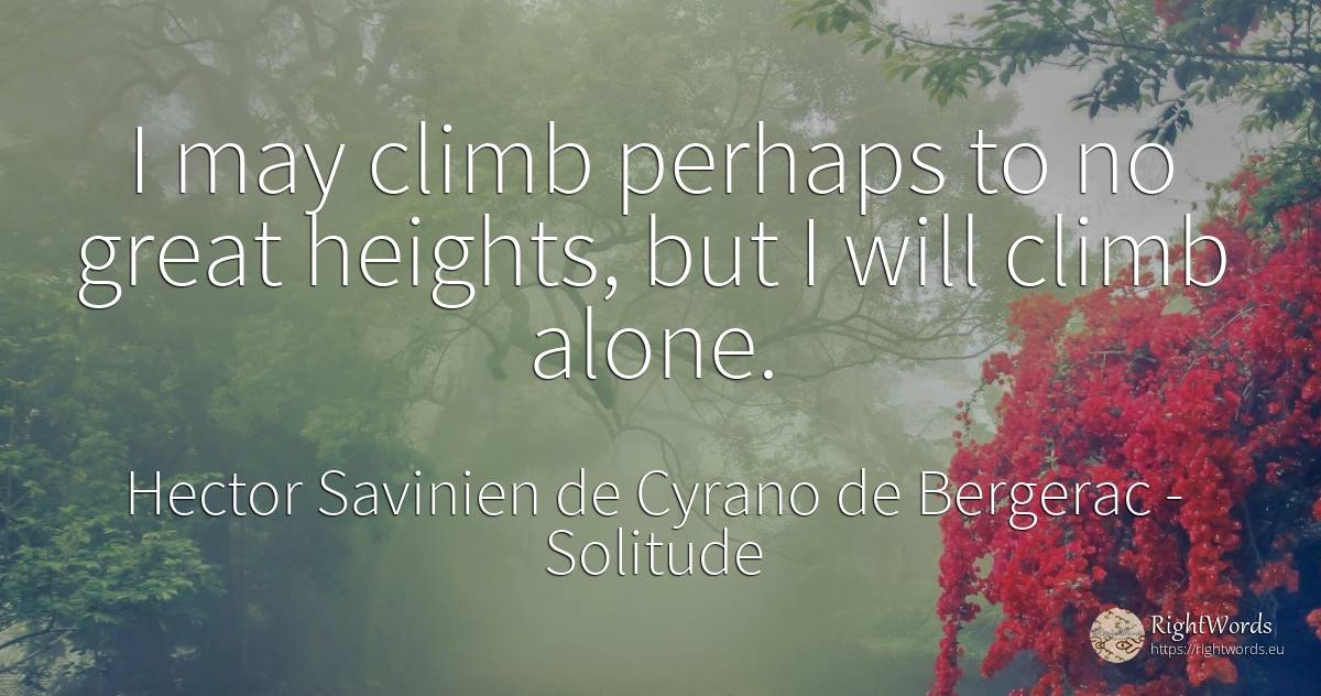 I may climb perhaps to no great heights, but I will climb... - Hector Savinien de Cyrano de Bergerac, quote about solitude