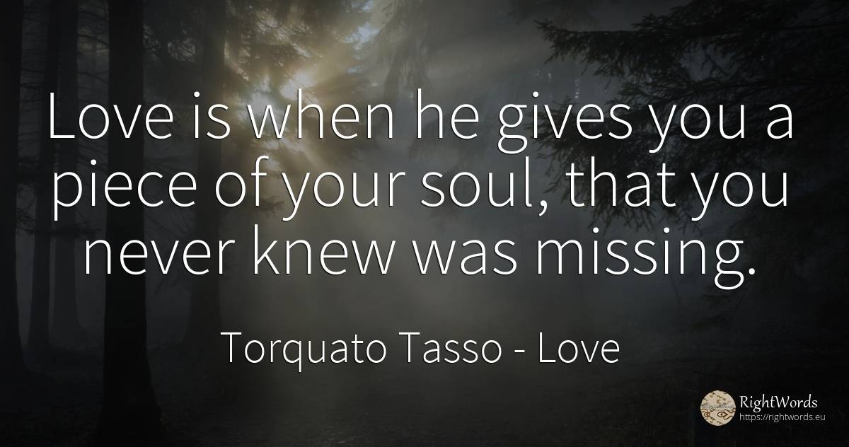 Love is when he gives you a piece of your soul, that you... - Torquato Tasso, quote about love, soul