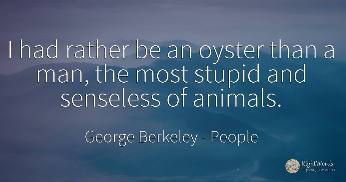 I had rather be an oyster than a man, the most stupid and... - George Berkeley, quote about people, animals, man