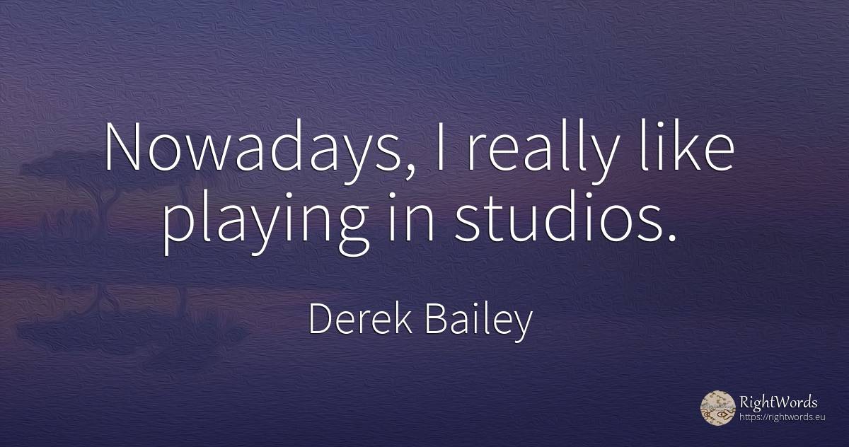 Nowadays, I really like playing in studios. - Derek Bailey