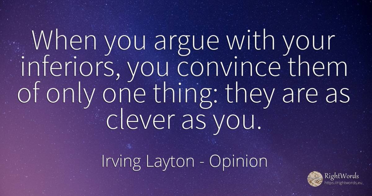 When you argue with your inferiors, you convince them of... - Irving Layton, quote about opinion, intelligence, things
