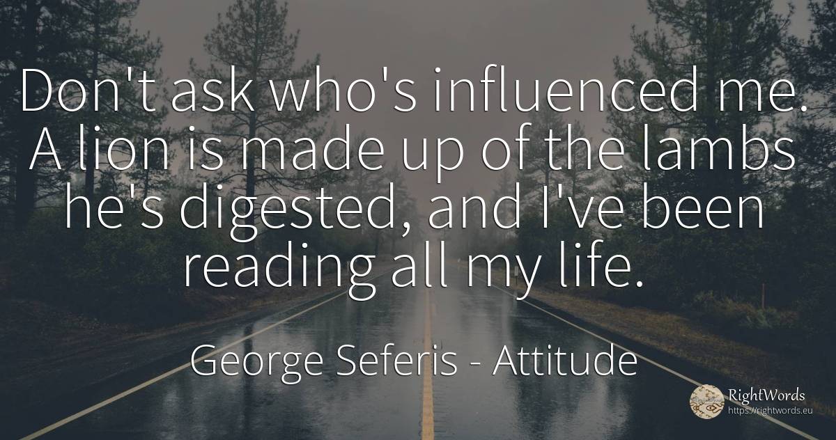 Don't ask who's influenced me. A lion is made up of the... - George Seferis, quote about attitude, life
