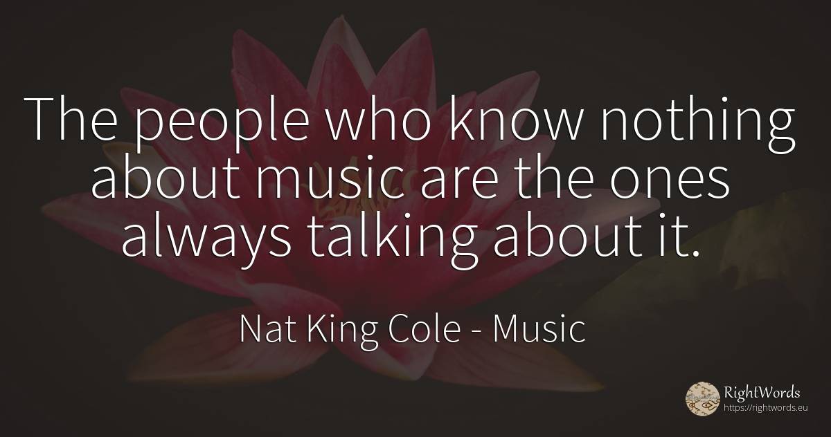 The people who know nothing about music are the ones... - Nat King Cole, quote about music, talking, nothing, people