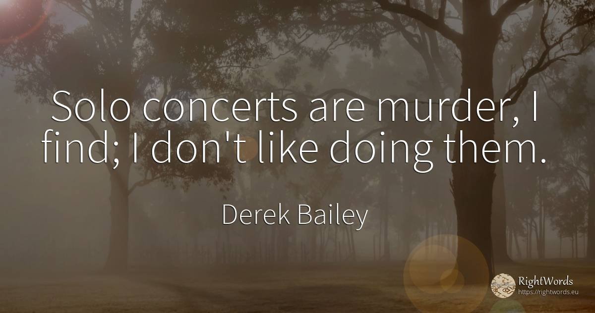 Solo concerts are murder, I find; I don't like doing them. - Derek Bailey