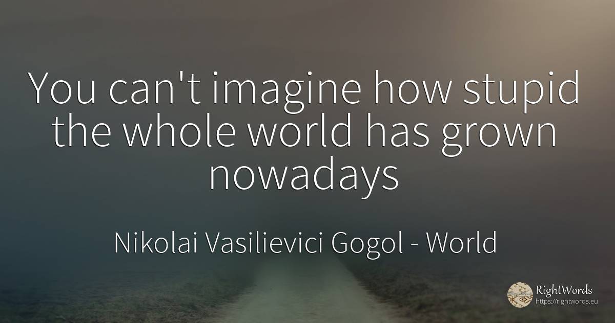 You can't imagine how stupid the whole world has grown... - Nikolai Vasilievici Gogol, quote about world