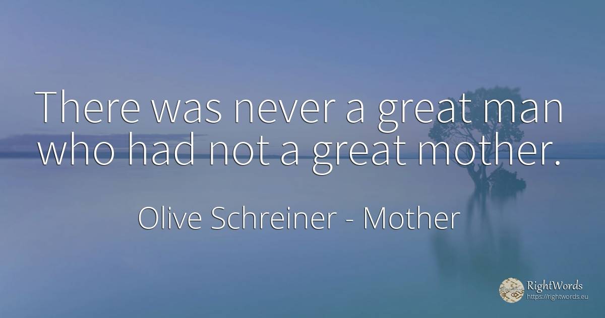 There was never a great man who had not a great mother. - Olive Schreiner, quote about mother, man
