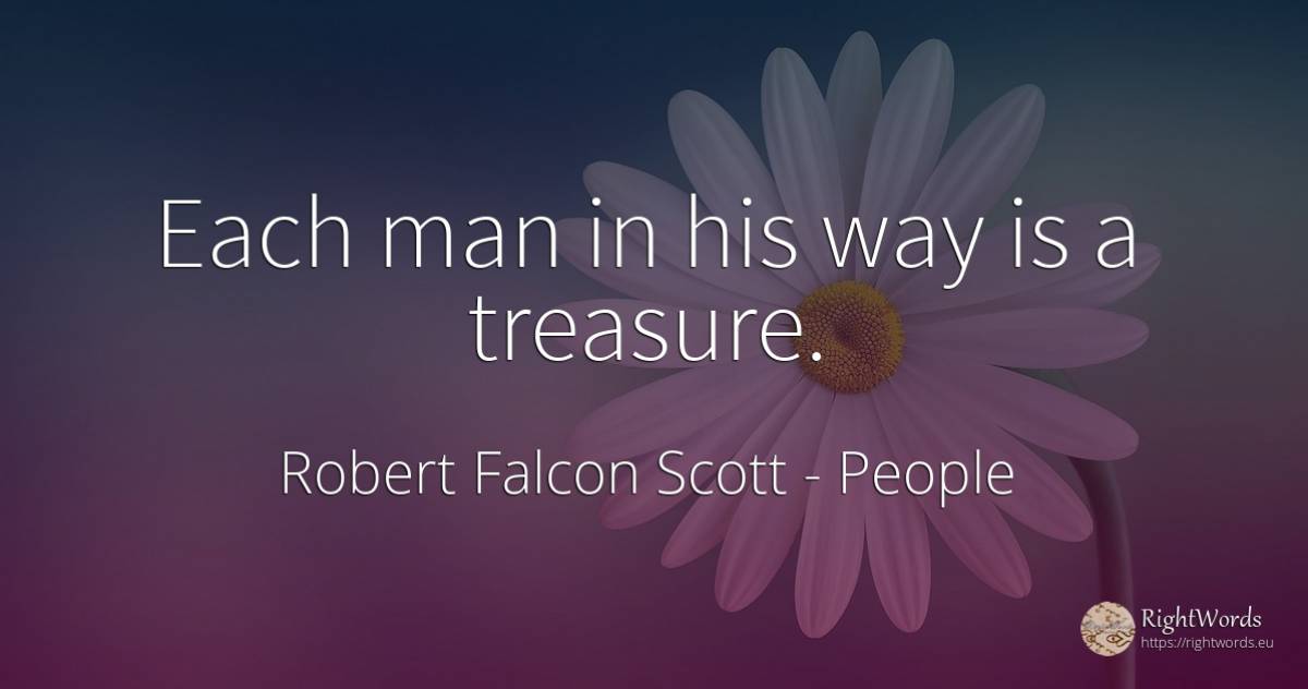 Each man in his way is a treasure. - Robert Falcon Scott, quote about people, treasure, man