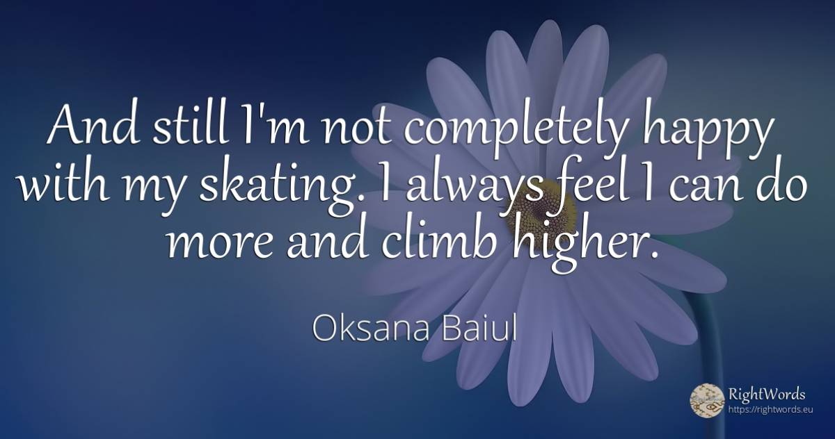 And still I'm not completely happy with my skating. I... - Oksana Baiul, quote about happiness