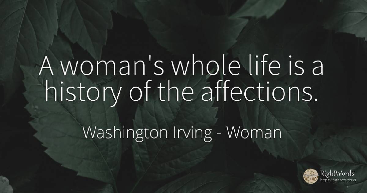 A woman's whole life is a history of the affections. - Washington Irving (Jonathan Oldstyle), quote about woman, history, life