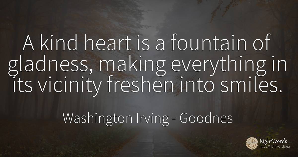 A kind heart is a fountain of gladness, making everything... - Washington Irving (Jonathan Oldstyle), quote about goodnes, heart