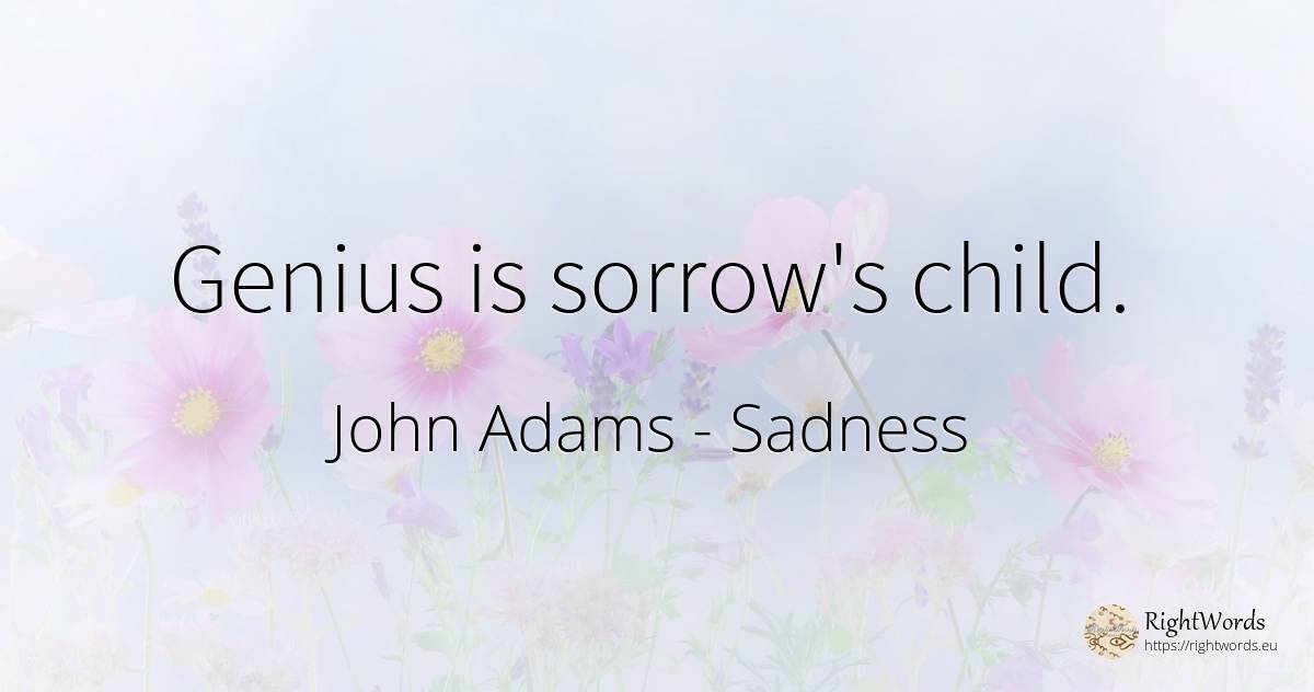 Genius is sorrow's child. - John Adams, quote about sadness, genius, children