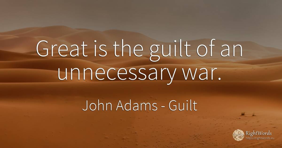 Great is the guilt of an unnecessary war. - John Adams, quote about guilt, war