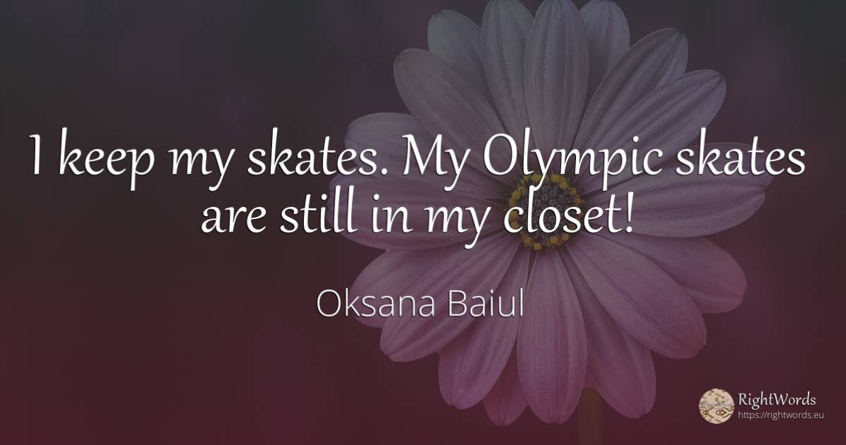 I keep my skates. My Olympic skates are still in my closet! - Oksana Baiul