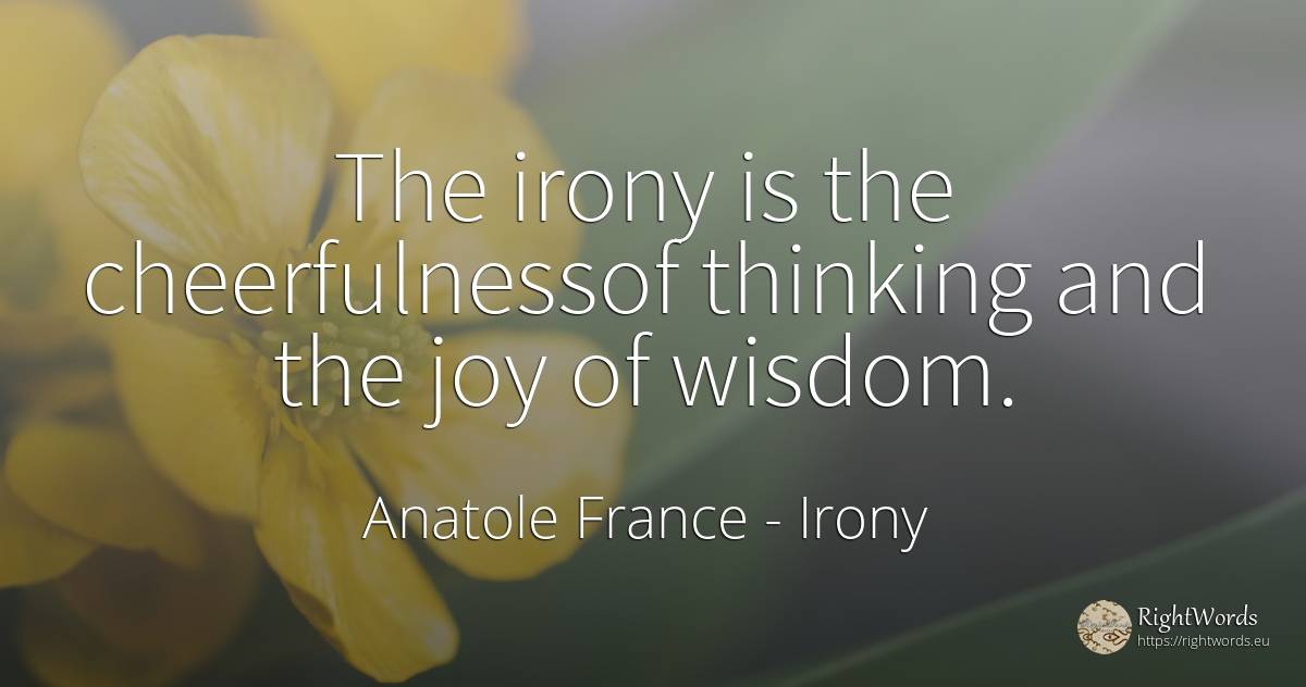 The irony is the cheerfulnessof thinking and the joy of... - Anatole France, quote about irony, joy, thinking, wisdom