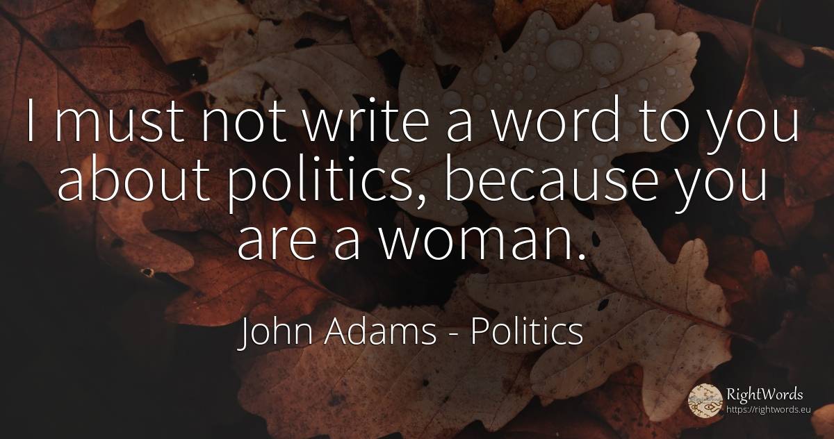 I must not write a word to you about politics, because... - John Adams, quote about politics, word, woman