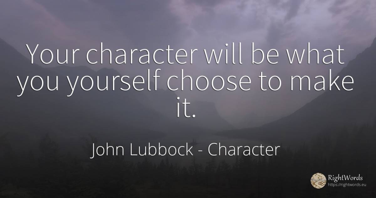 Your character will be what you yourself choose to make it. - John Lubbock, quote about character