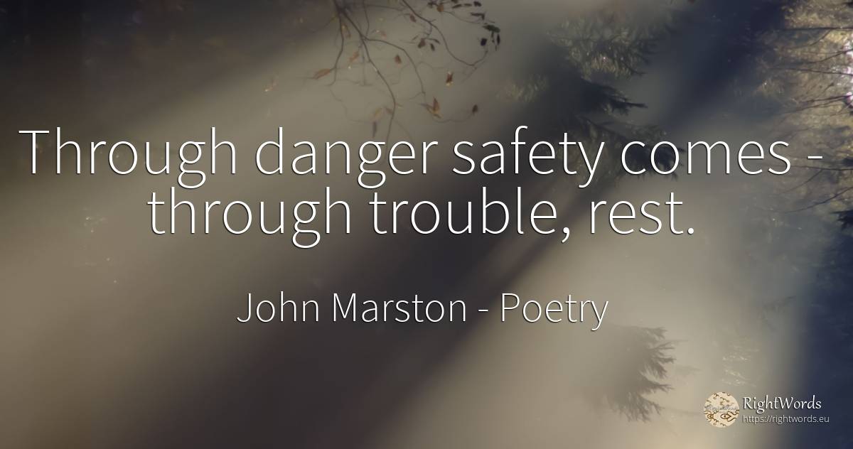 Through danger safety comes - through trouble, rest. - John Marston, quote about poetry, safety, danger