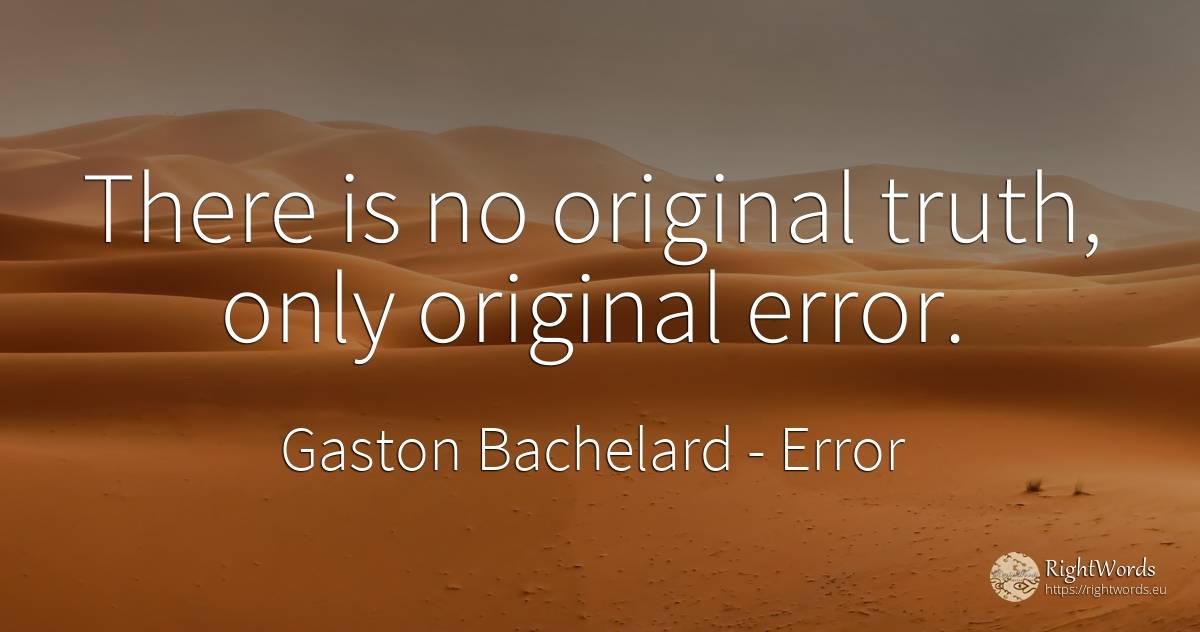 There is no original truth, only original error. - Gaston Bachelard, quote about error, truth
